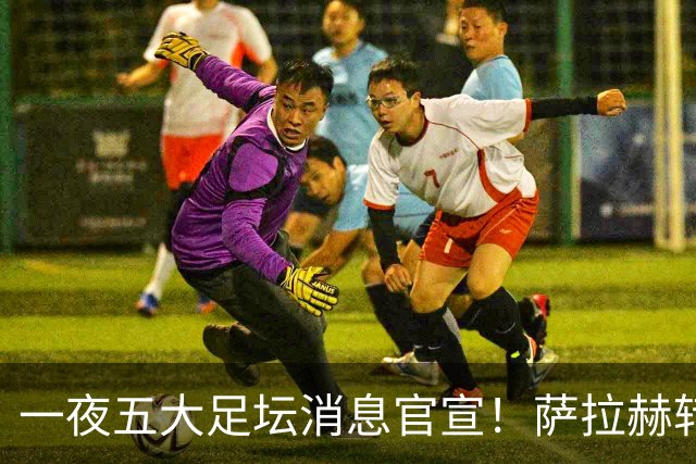 一夜五大足坛消息官宣！萨拉赫转会离队，穆帅接班人正式履职，曼城续约天赋球员，马竞作出回应