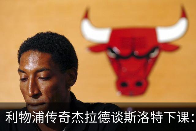 利物浦传奇杰拉德谈斯洛特下课：换帅或许是正确的选择