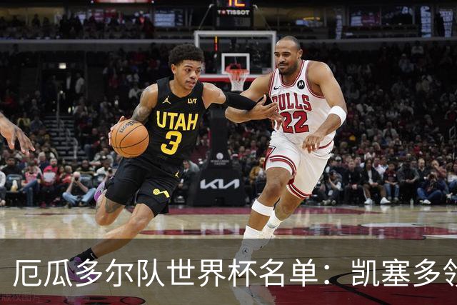 厄瓜多尔队世界杯名单：凯塞多领衔 巴黎枪手铁卫在列