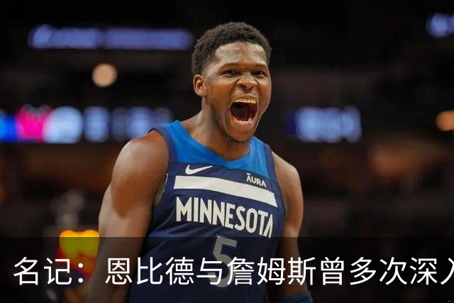 名记：恩比德与詹姆斯曾多次深入交谈 他向老詹表示自己身体良好