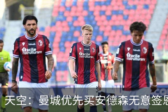 天空：曼城优先买安德森无意签恩佐 预计几天内确定马雷斯卡合同