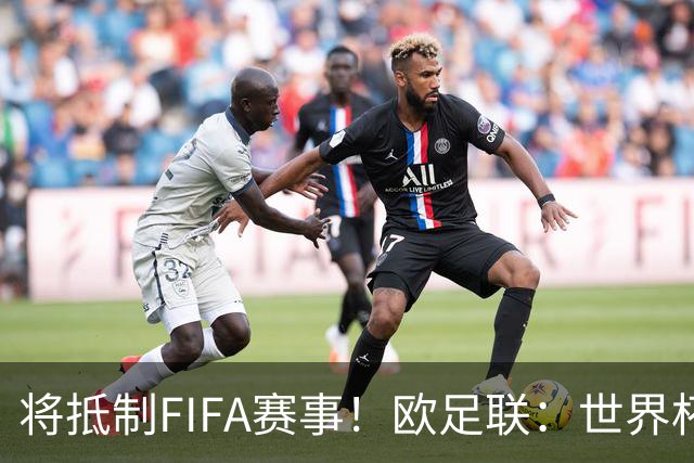 将抵制FIFA赛事！欧足联：世界杯是非卖品 它属于足球