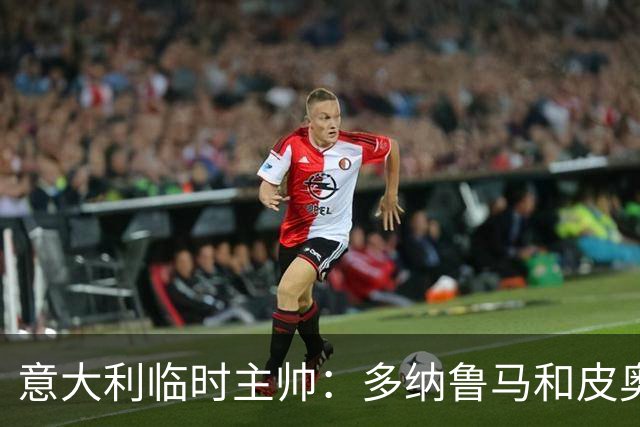 意大利临时主帅：多纳鲁马和皮奥随时待命的谦逊态度让我惊喜