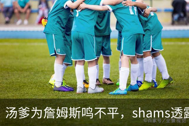 汤爹为詹姆斯鸣不平，shams透露詹姆斯战术地位，一点也成关键