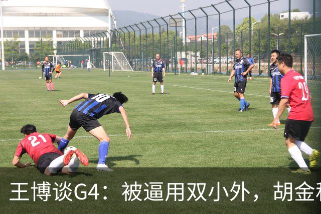 王博谈G4：被逼用双小外，胡金秋完成任务，林秉圣需要时站了出来