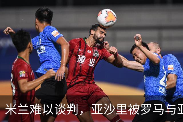 米兰难以谈判，亚沙里被罗马与亚特兰大盯上，未来何去何从？
