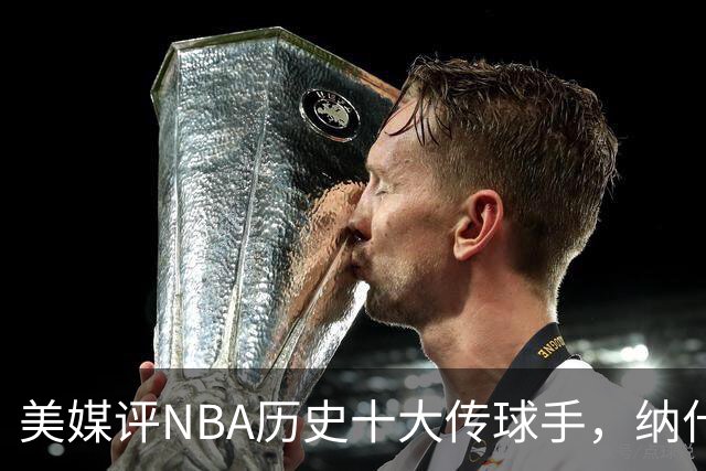 美媒评NBA历史十大传球手，纳什仅第6，詹姆斯第3，韦德意外上榜