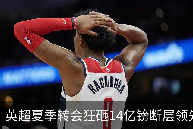 英超夏季转会狂砸14亿镑断层领先，五大联赛贫富差距彻底拉大