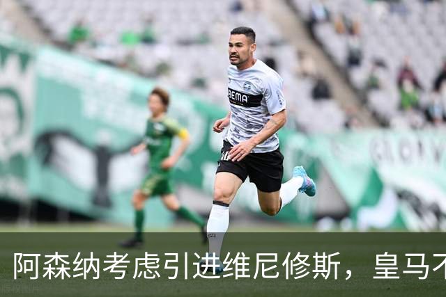 阿森纳考虑引进维尼修斯，皇马不愿让其自由身离队