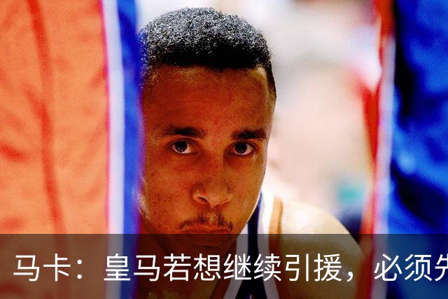 马卡：皇马若想继续引援，必须先清理阵容为新援腾出位置
